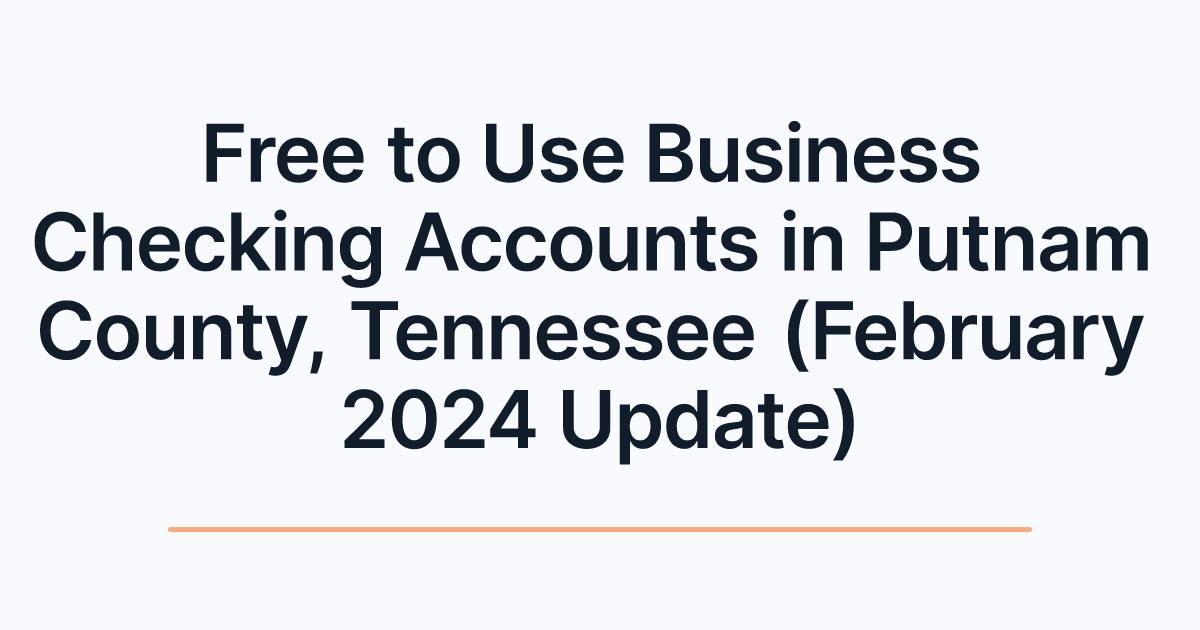 Free to Use Business Checking Accounts in Putnam County, Tennessee (February 2024 Update)